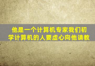 他是一个计算机专家我们初学计算机的人要虚心向他请教