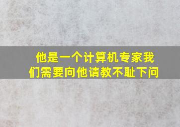 他是一个计算机专家我们需要向他请教不耻下问