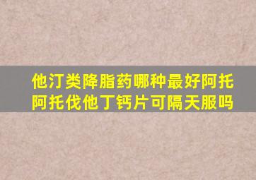 他汀类降脂药哪种最好阿托阿托伐他丁钙片可隔天服吗