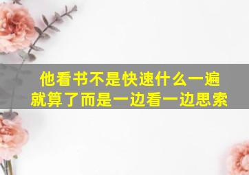 他看书不是快速什么一遍就算了而是一边看一边思索