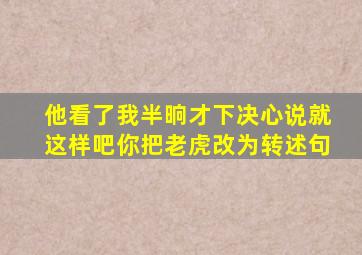 他看了我半晌才下决心说就这样吧你把老虎改为转述句