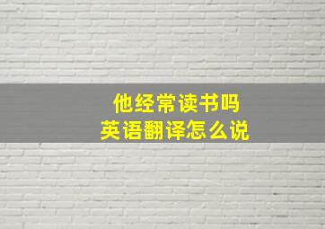 他经常读书吗英语翻译怎么说