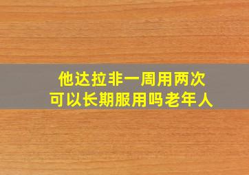 他达拉非一周用两次可以长期服用吗老年人