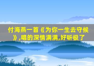 付海燕一首《为你一生去守候》,唱的深情满满,好听极了