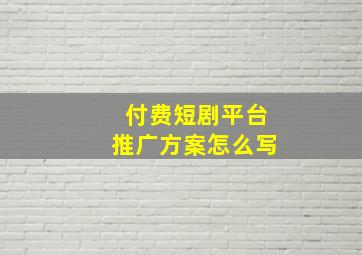 付费短剧平台推广方案怎么写