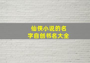 仙侠小说的名字自创书名大全