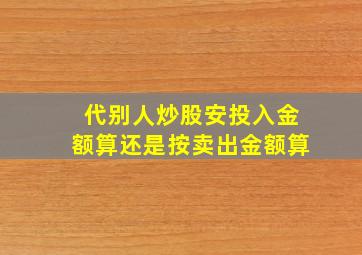 代别人炒股安投入金额算还是按卖出金额算