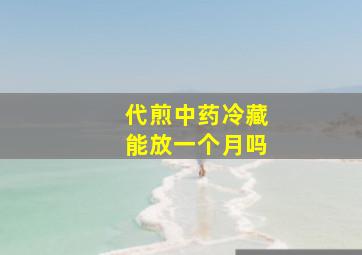 代煎中药冷藏能放一个月吗