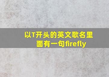 以T开头的英文歌名里面有一句firefly