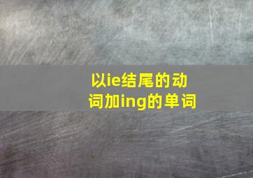 以ie结尾的动词加ing的单词