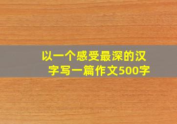 以一个感受最深的汉字写一篇作文500字