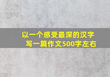 以一个感受最深的汉字写一篇作文500字左右