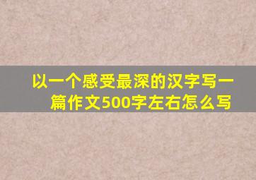 以一个感受最深的汉字写一篇作文500字左右怎么写