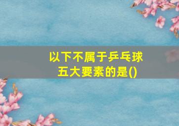 以下不属于乒乓球五大要素的是()