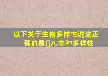 以下关于生物多样性说法正确的是()A.物种多样性