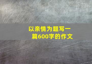 以亲情为题写一篇600字的作文