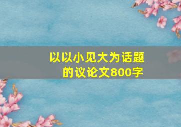 以以小见大为话题的议论文800字