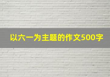 以六一为主题的作文500字