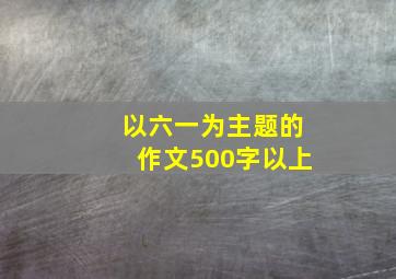 以六一为主题的作文500字以上