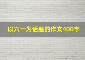 以六一为话题的作文400字