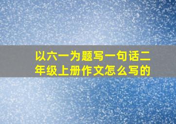 以六一为题写一句话二年级上册作文怎么写的