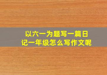 以六一为题写一篇日记一年级怎么写作文呢