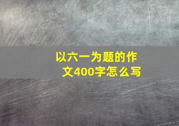 以六一为题的作文400字怎么写