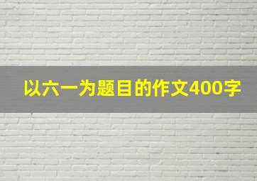 以六一为题目的作文400字