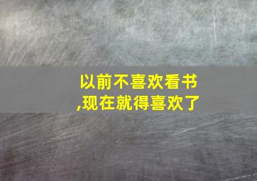 以前不喜欢看书,现在就得喜欢了