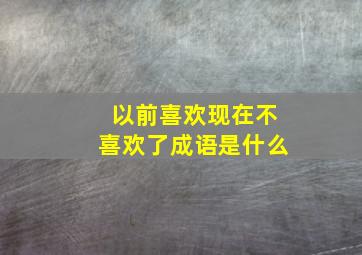 以前喜欢现在不喜欢了成语是什么