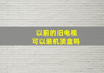 以前的旧电视可以装机顶盒吗