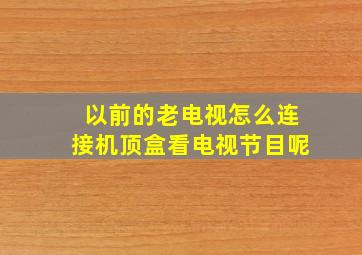 以前的老电视怎么连接机顶盒看电视节目呢