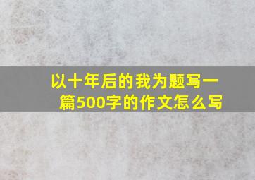 以十年后的我为题写一篇500字的作文怎么写