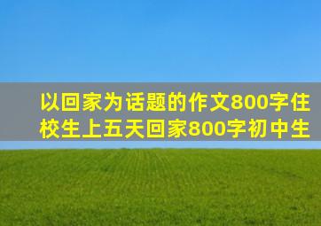 以回家为话题的作文800字住校生上五天回家800字初中生