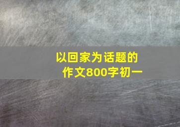 以回家为话题的作文800字初一