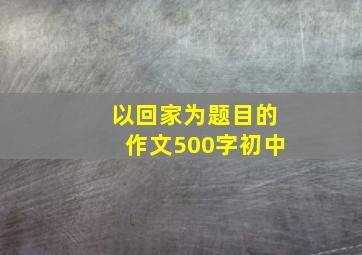 以回家为题目的作文500字初中