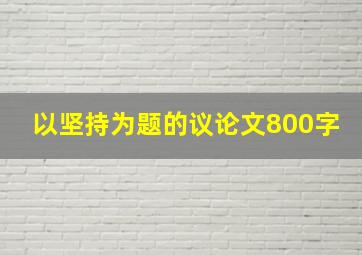 以坚持为题的议论文800字