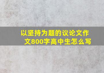 以坚持为题的议论文作文800字高中生怎么写