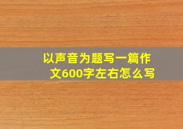 以声音为题写一篇作文600字左右怎么写