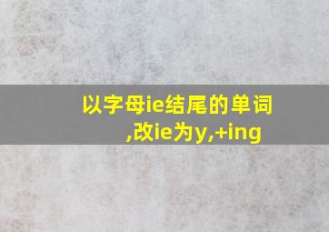 以字母ie结尾的单词,改ie为y,+ing