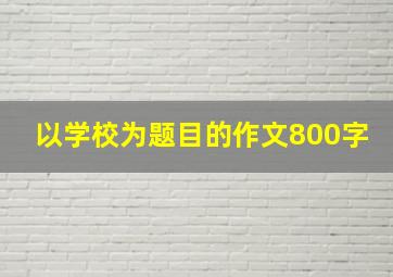 以学校为题目的作文800字