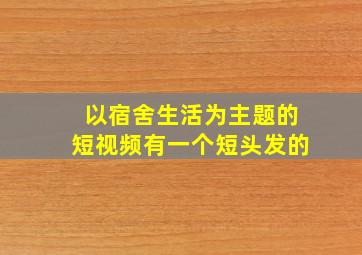 以宿舍生活为主题的短视频有一个短头发的