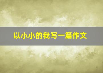 以小小的我写一篇作文