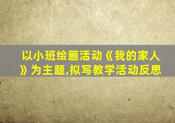 以小班绘画活动《我的家人》为主题,拟写教学活动反思