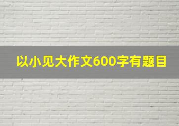 以小见大作文600字有题目