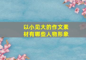 以小见大的作文素材有哪些人物形象