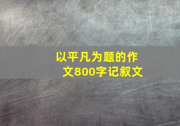 以平凡为题的作文800字记叙文