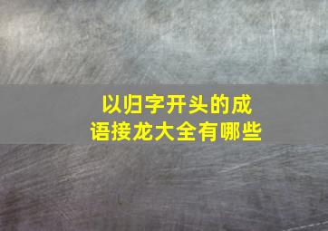 以归字开头的成语接龙大全有哪些