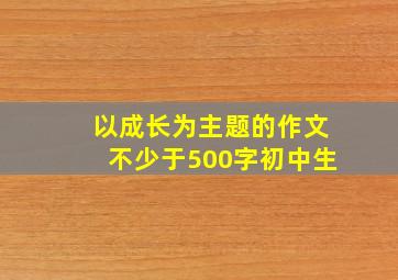 以成长为主题的作文不少于500字初中生