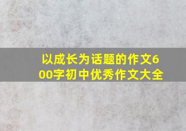 以成长为话题的作文600字初中优秀作文大全